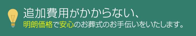 追加費用がかからない、明朗価格で安心のお葬式のお手伝いをいたします。